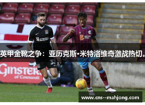 英甲金靴之争:亚历克斯·米特洛维奇激战热切。 英甲金靴之争:亚历克斯·米特洛维奇激战热切。