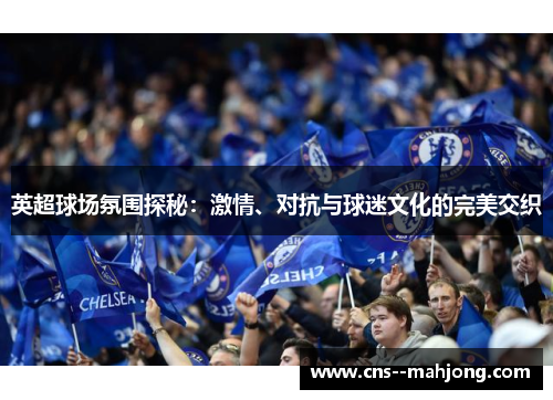 英超球场氛围探秘:激情、对抗与球迷文化的完美交织 英超球场氛围探秘:激情、对抗与球迷文化的完美交织