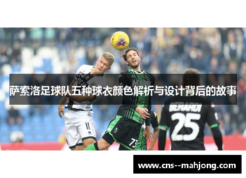 萨索洛足球队五种球衣颜色解析与设计背后的故事 萨索洛足球队五种球衣颜色解析与设计背后的故事