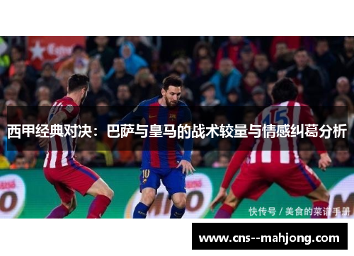 西甲经典对决:巴萨与皇马的战术较量与情感纠葛分析 西甲经典对决:巴萨与皇马的战术较量与情感纠葛分析
