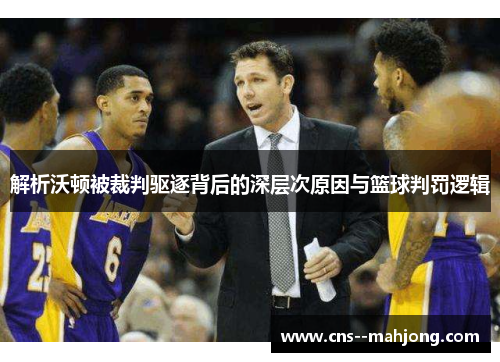 解析沃顿被裁判驱逐背后的深层次原因与篮球判罚逻辑 解析沃顿被裁判驱逐背后的深层次原因与篮球判罚逻辑