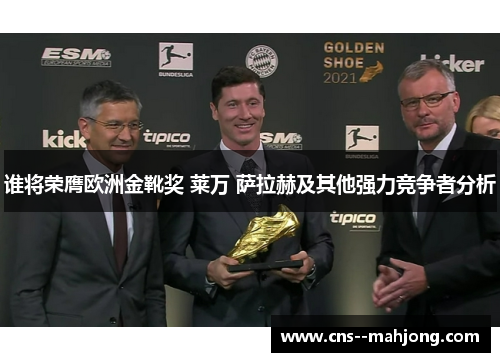 谁将荣膺欧洲金靴奖 莱万 萨拉赫及其他强力竞争者分析 谁将荣膺欧洲金靴奖 莱万 萨拉赫及其他强力竞争者分析