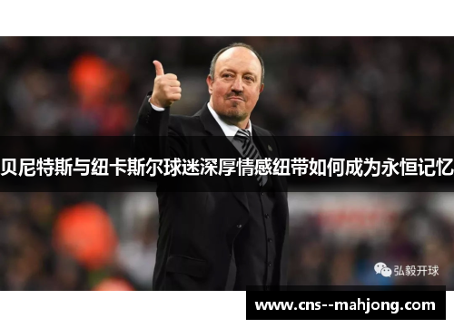贝尼特斯与纽卡斯尔球迷深厚情感纽带如何成为永恒记忆 贝尼特斯与纽卡斯尔球迷深厚情感纽带如何成为永恒记忆