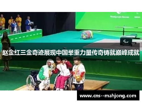 赵金红三金奇迹展现中国举重力量传奇铸就巅峰成就 赵金红三金奇迹展现中国举重力量传奇铸就巅峰成就