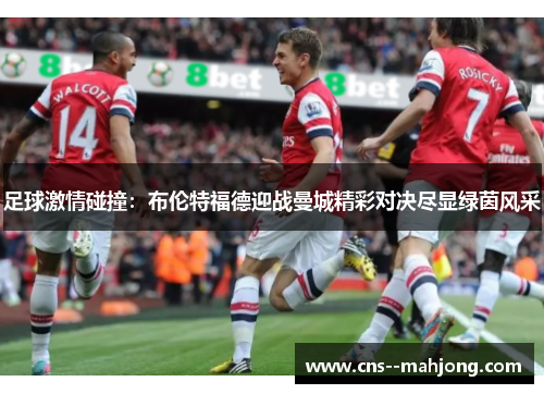 足球激情碰撞:布伦特福德迎战曼城精彩对决尽显绿茵风采 足球激情碰撞:布伦特福德迎战曼城精彩对决尽显绿茵风采