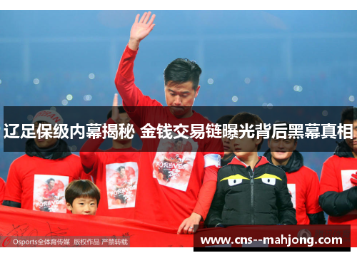 辽足保级内幕揭秘 金钱交易链曝光背后黑幕真相 辽足保级内幕揭秘 金钱交易链曝光背后黑幕真相