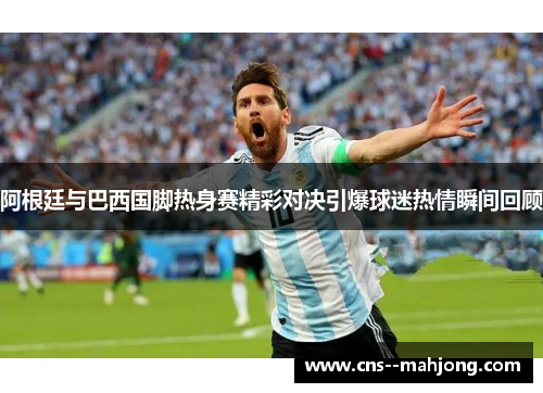 阿根廷与巴西国脚热身赛精彩对决引爆球迷热情瞬间回顾 阿根廷与巴西国脚热身赛精彩对决引爆球迷热情瞬间回顾