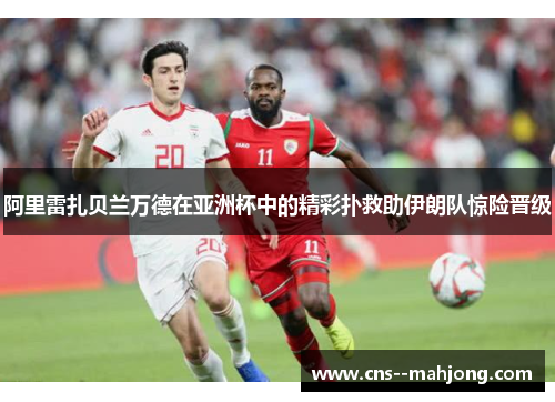 阿里雷扎贝兰万德在亚洲杯中的精彩扑救助伊朗队惊险晋级 阿里雷扎贝兰万德在亚洲杯中的精彩扑救助伊朗队惊险晋级