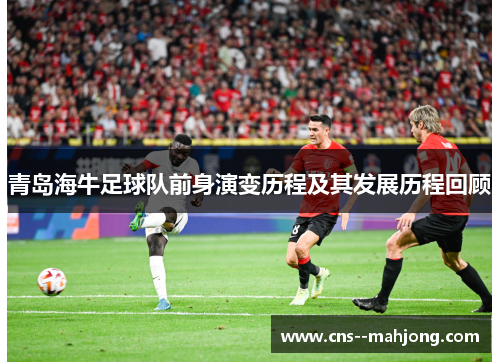 青岛海牛足球队前身演变历程及其发展历程回顾 青岛海牛足球队前身演变历程及其发展历程回顾