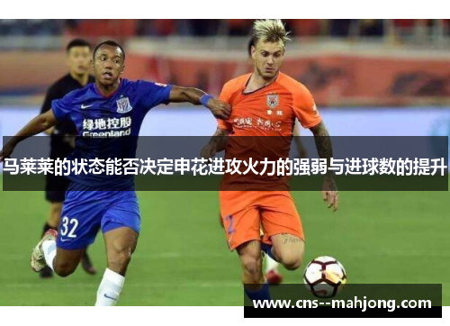 马莱莱的状态能否决定申花进攻火力的强弱与进球数的提升 马莱莱的状态能否决定申花进攻火力的强弱与进球数的提升