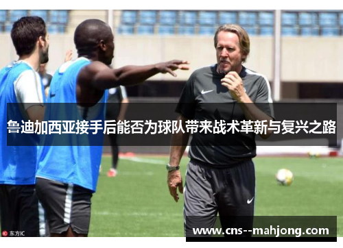 鲁迪加西亚接手后能否为球队带来战术革新与复兴之路 鲁迪加西亚接手后能否为球队带来战术革新与复兴之路
