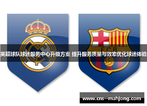 英超球队球迷服务中心升级方案 提升服务质量与效率优化球迷体验