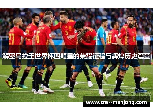 解密乌拉圭世界杯四颗星的荣耀征程与辉煌历史篇章 解密乌拉圭世界杯四颗星的荣耀征程与辉煌历史篇章