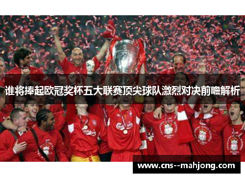 谁将捧起欧冠奖杯五大联赛顶尖球队激烈对决前瞻解析 谁将捧起欧冠奖杯五大联赛顶尖球队激烈对决前瞻解析