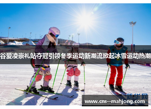 谷爱凌崇礼站夺冠引领冬季运动新潮流掀起冰雪运动热潮 谷爱凌崇礼站夺冠引领冬季运动新潮流掀起冰雪运动热潮