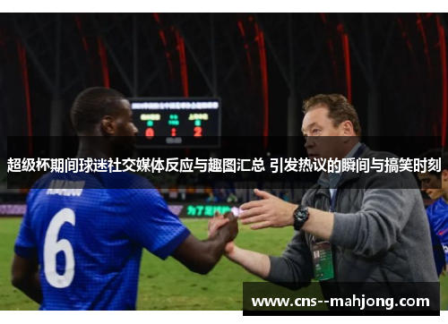 超级杯期间球迷社交媒体反应与趣图汇总 引发热议的瞬间与搞笑时刻