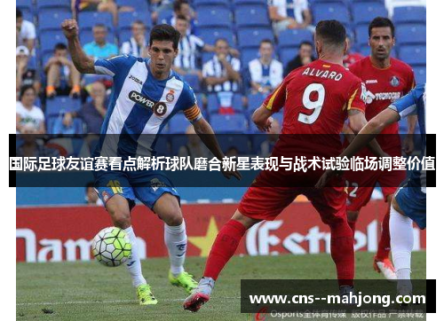 国际足球友谊赛看点解析球队磨合新星表现与战术试验临场调整价值