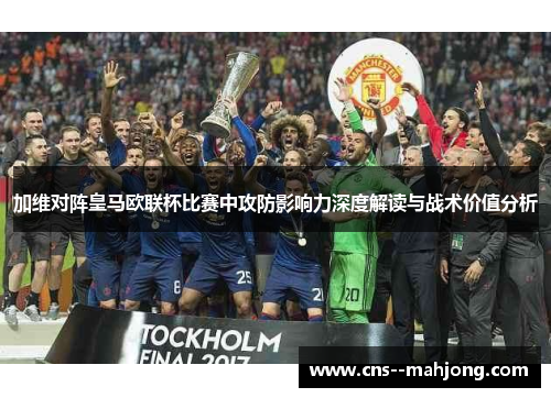 加维对阵皇马欧联杯比赛中攻防影响力深度解读与战术价值分析 加维对阵皇马欧联杯比赛中攻防影响力深度解读与战术价值分析