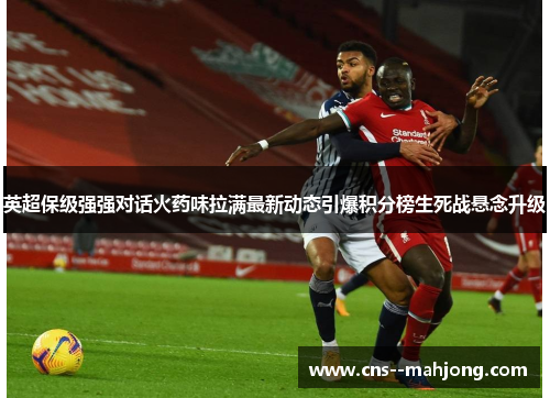 英超保级强强对话火药味拉满最新动态引爆积分榜生死战悬念升级 英超保级强强对话火药味拉满最新动态引爆积分榜生死战悬念升级
