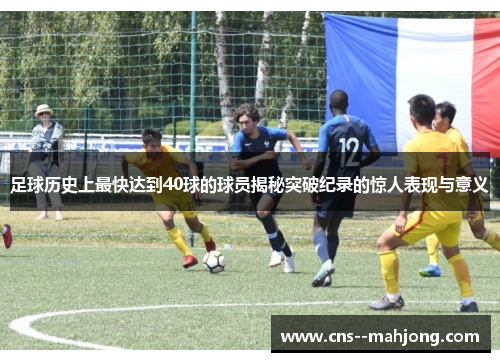足球历史上最快达到40球的球员揭秘突破纪录的惊人表现与意义 足球历史上最快达到40球的球员揭秘突破纪录的惊人表现与意义