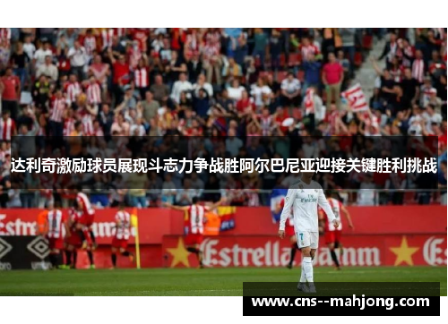 达利奇激励球员展现斗志力争战胜阿尔巴尼亚迎接关键胜利挑战 达利奇激励球员展现斗志力争战胜阿尔巴尼亚迎接关键胜利挑战