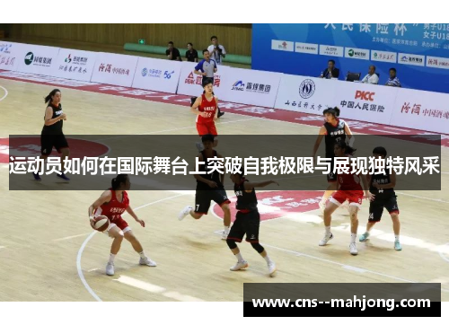 运动员如何在国际舞台上突破自我极限与展现独特风采 运动员如何在国际舞台上突破自我极限与展现独特风采