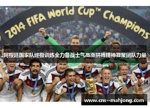 阿根廷国家队终极训练全力备战士气高涨拼搏精神凝聚团队力量 阿根廷国家队终极训练全力备战士气高涨拼搏精神凝聚团队力量