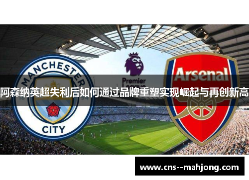 阿森纳英超失利后如何通过品牌重塑实现崛起与再创新高