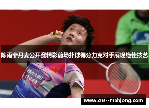 陈雨菲丹麦公开赛精彩前场扑球得分力克对手展现绝佳技艺 陈雨菲丹麦公开赛精彩前场扑球得分力克对手展现绝佳技艺