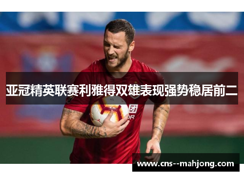 亚冠精英联赛利雅得双雄表现强势稳居前二