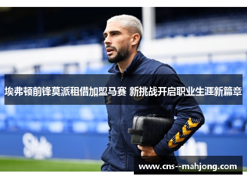 埃弗顿前锋莫派租借加盟马赛 新挑战开启职业生涯新篇章