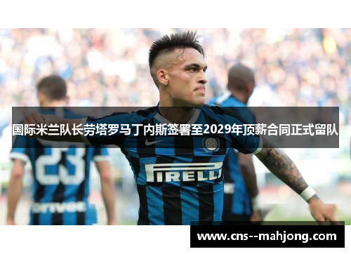 国际米兰队长劳塔罗马丁内斯签署至2029年顶薪合同正式留队 国际米兰队长劳塔罗马丁内斯签署至2029年顶薪合同正式留队
