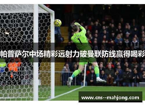 帕普萨尔中场精彩远射力破曼联防线赢得喝彩 帕普萨尔中场精彩远射力破曼联防线赢得喝彩