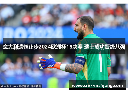 意大利遗憾止步2024欧洲杯18决赛 瑞士成功晋级八强 意大利遗憾止步2024欧洲杯18决赛 瑞士成功晋级八强