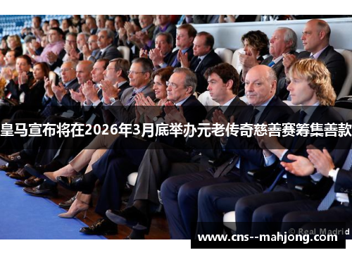 皇马宣布将在2026年3月底举办元老传奇慈善赛筹集善款 皇马宣布将在2026年3月底举办元老传奇慈善赛筹集善款