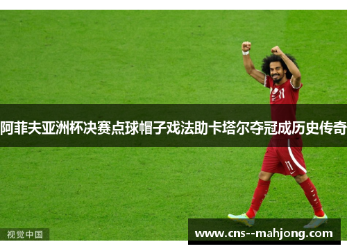 阿菲夫亚洲杯决赛点球帽子戏法助卡塔尔夺冠成历史传奇 阿菲夫亚洲杯决赛点球帽子戏法助卡塔尔夺冠成历史传奇