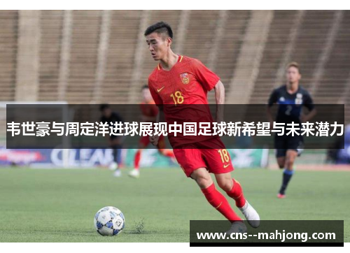 韦世豪与周定洋进球展现中国足球新希望与未来潜力
