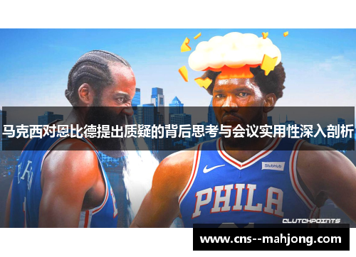 马克西对恩比德提出质疑的背后思考与会议实用性深入剖析