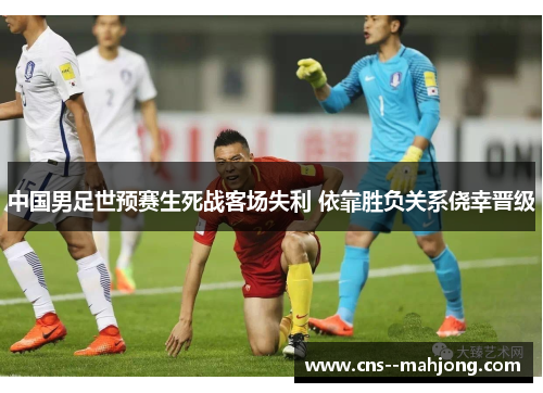 中国男足世预赛生死战客场失利 依靠胜负关系侥幸晋级