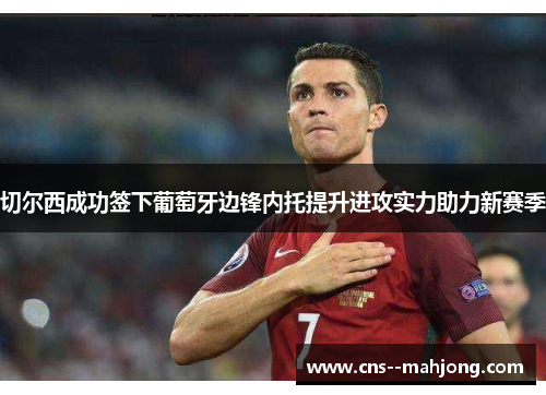 切尔西成功签下葡萄牙边锋内托提升进攻实力助力新赛季