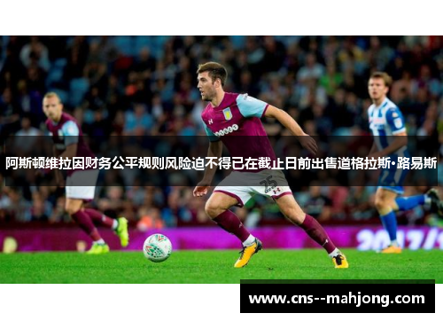 阿斯顿维拉因财务公平规则风险迫不得已在截止日前出售道格拉斯·路易斯