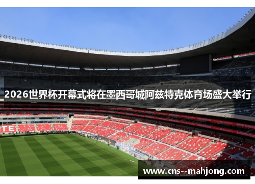 2026世界杯开幕式将在墨西哥城阿兹特克体育场盛大举行 2026世界杯开幕式将在墨西哥城阿兹特克体育场盛大举行
