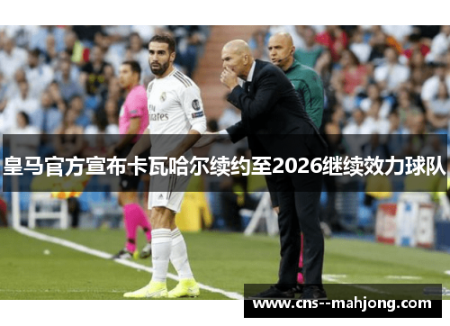 皇马官方宣布卡瓦哈尔续约至2026继续效力球队 皇马官方宣布卡瓦哈尔续约至2026继续效力球队