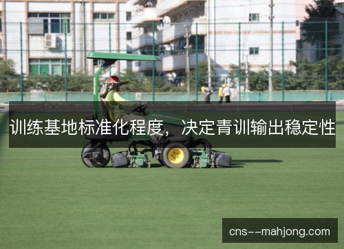 训练基地标准化程度,决定青训输出稳定性 训练基地标准化程度,决定青训输出稳定性