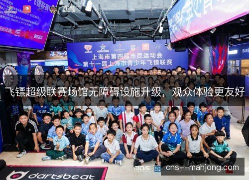 飞镖超级联赛场馆无障碍设施升级，观众体验更友好